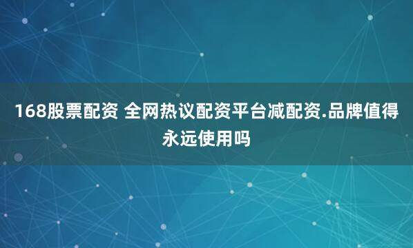 168股票配资 全网热议配资平台减配资.品牌值得永远使用吗