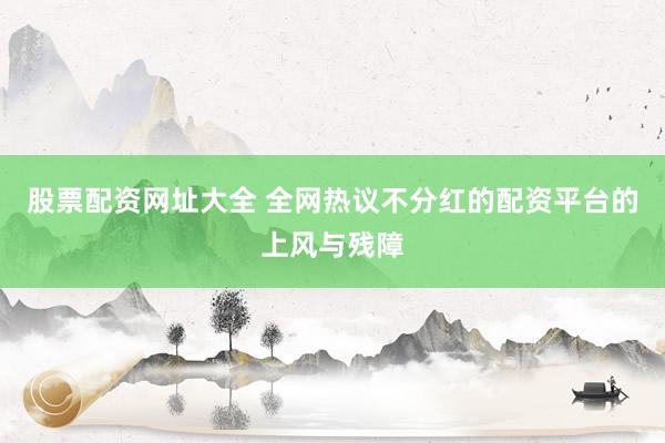 股票配资网址大全 全网热议不分红的配资平台的上风与残障