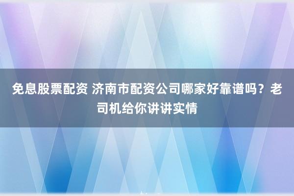 免息股票配资 济南市配资公司哪家好靠谱吗？老司机给你讲讲实情