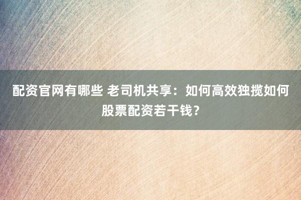 配资官网有哪些 老司机共享：如何高效独揽如何股票配资若干钱？