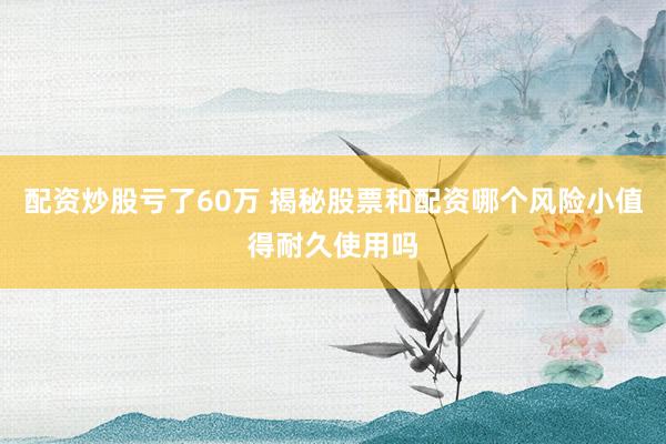 配资炒股亏了60万 揭秘股票和配资哪个风险小值得耐久使用吗