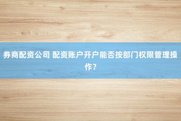 券商配资公司 配资账户开户能否按部门权限管理操作？