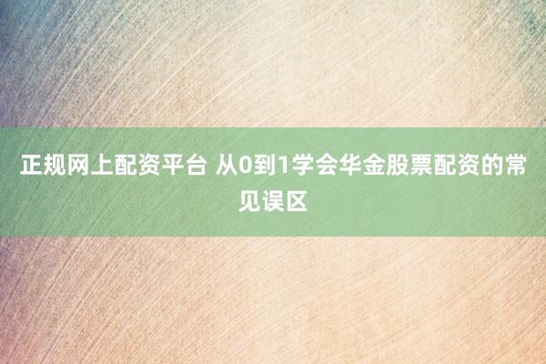 正规网上配资平台 从0到1学会华金股票配资的常见误区
