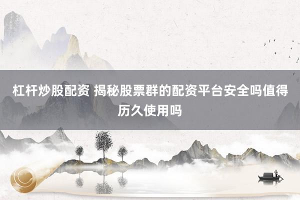 杠杆炒股配资 揭秘股票群的配资平台安全吗值得历久使用吗