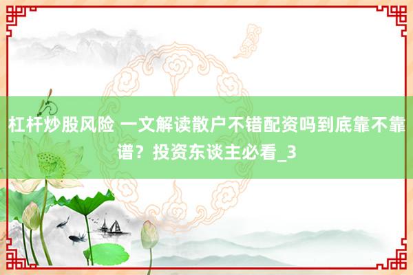 杠杆炒股风险 一文解读散户不错配资吗到底靠不靠谱？投资东谈主必看_3