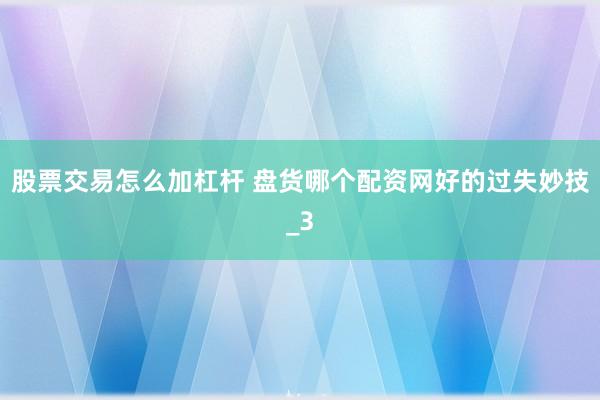 股票交易怎么加杠杆 盘货哪个配资网好的过失妙技_3
