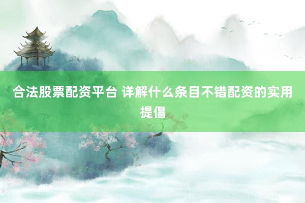 合法股票配资平台 详解什么条目不错配资的实用提倡