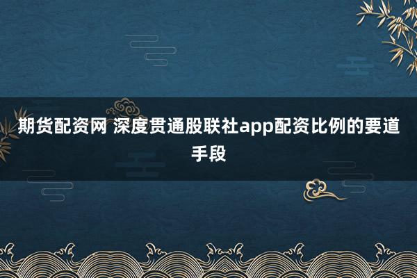 期货配资网 深度贯通股联社app配资比例的要道手段