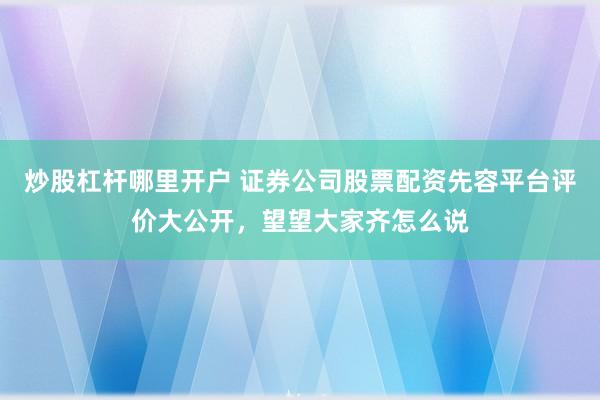 炒股杠杆哪里开户 证券公司股票配资先容平台评价大公开，望望大家齐怎么说