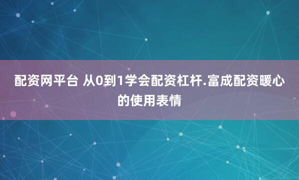 配资网平台 从0到1学会配资杠杆.富成配资暖心的使用表情