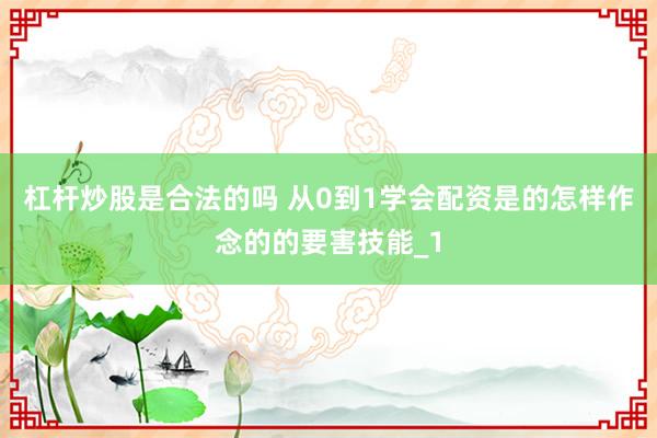 杠杆炒股是合法的吗 从0到1学会配资是的怎样作念的的要害技能_1