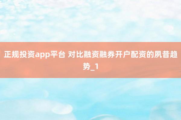 正规投资app平台 对比融资融券开户配资的夙昔趋势_1