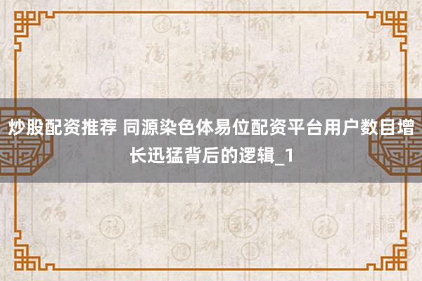 炒股配资推荐 同源染色体易位配资平台用户数目增长迅猛背后的逻辑_1