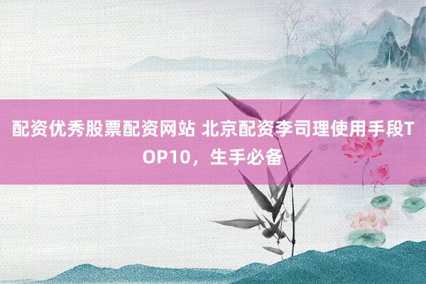 配资优秀股票配资网站 北京配资李司理使用手段TOP10，生手必备