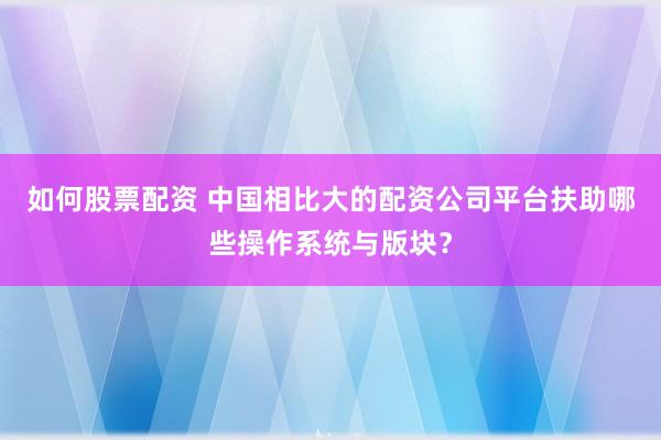 如何股票配资 中国相比大的配资公司平台扶助哪些操作系统与版块？
