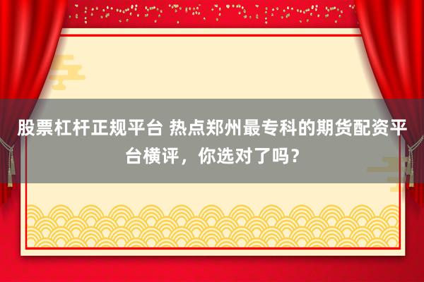 股票杠杆正规平台 热点郑州最专科的期货配资平台横评，你选对了吗？