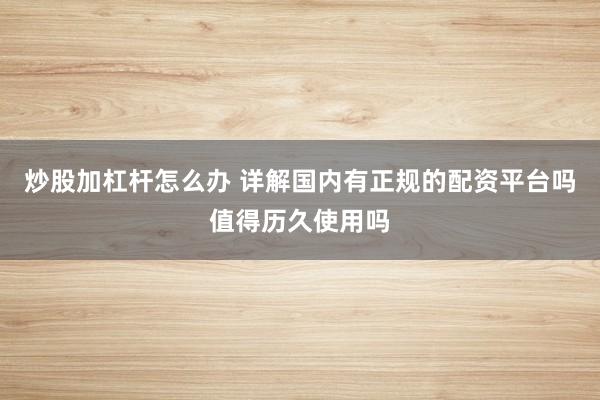 炒股加杠杆怎么办 详解国内有正规的配资平台吗值得历久使用吗