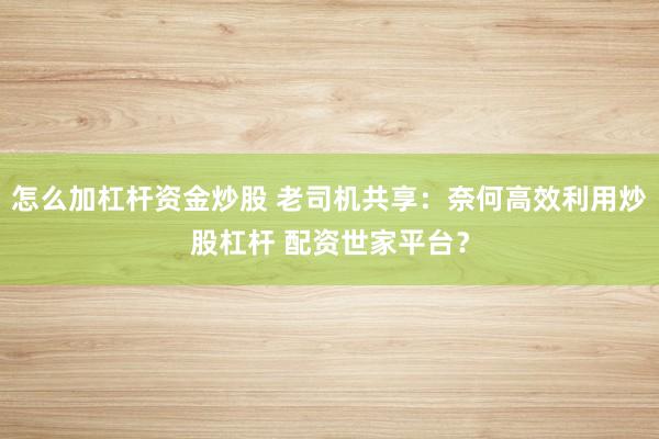 怎么加杠杆资金炒股 老司机共享：奈何高效利用炒股杠杆 配资世家平台？