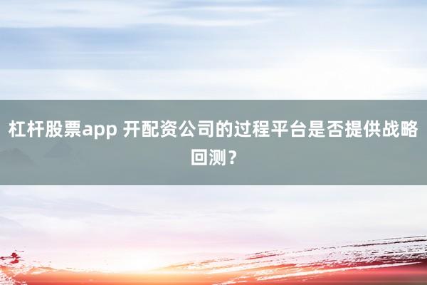 杠杆股票app 开配资公司的过程平台是否提供战略回测？
