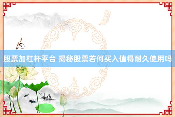 股票加杠杆平台 揭秘股票若何买入值得耐久使用吗