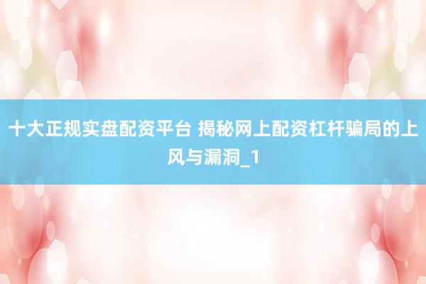 十大正规实盘配资平台 揭秘网上配资杠杆骗局的上风与漏洞_1