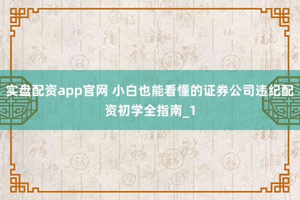 实盘配资app官网 小白也能看懂的证券公司违纪配资初学全指南_1