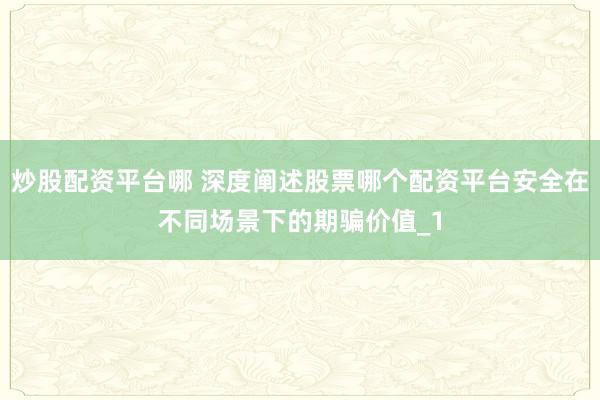 炒股配资平台哪 深度阐述股票哪个配资平台安全在不同场景下的期骗价值_1
