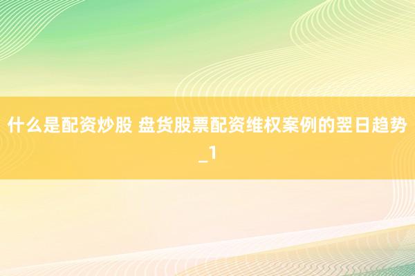 什么是配资炒股 盘货股票配资维权案例的翌日趋势_1
