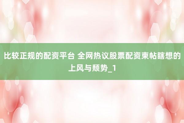比较正规的配资平台 全网热议股票配资柬帖瞎想的上风与颓势_1