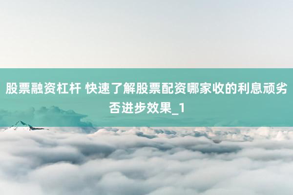股票融资杠杆 快速了解股票配资哪家收的利息顽劣否进步效果_1
