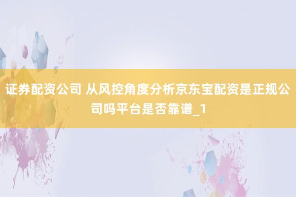 证券配资公司 从风控角度分析京东宝配资是正规公司吗平台是否靠谱_1