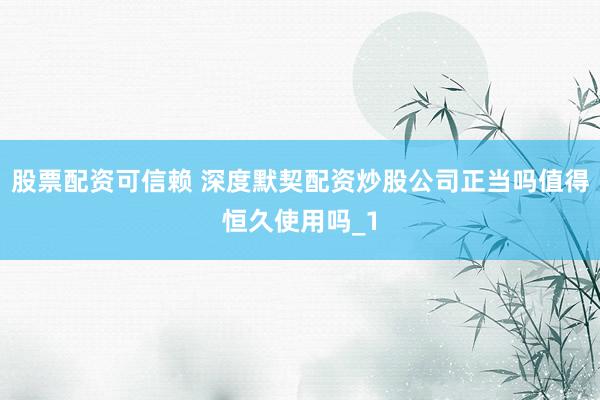 股票配资可信赖 深度默契配资炒股公司正当吗值得恒久使用吗_1