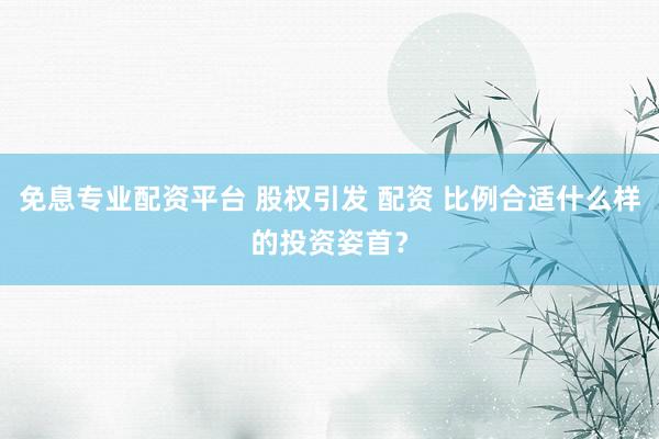 免息专业配资平台 股权引发 配资 比例合适什么样的投资姿首？