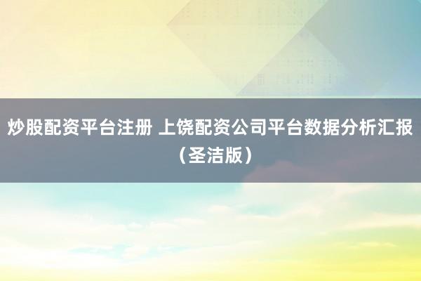 炒股配资平台注册 上饶配资公司平台数据分析汇报（圣洁版）