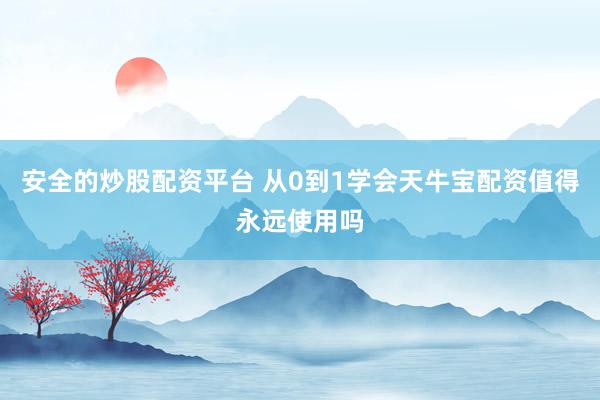 安全的炒股配资平台 从0到1学会天牛宝配资值得永远使用吗