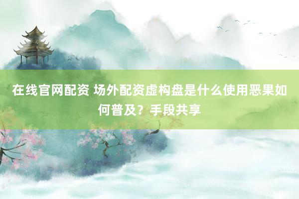 在线官网配资 场外配资虚构盘是什么使用恶果如何普及？手段共享
