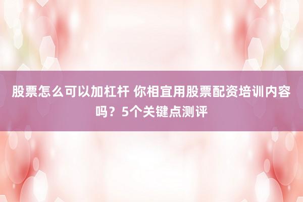 股票怎么可以加杠杆 你相宜用股票配资培训内容吗？5个关键点测评