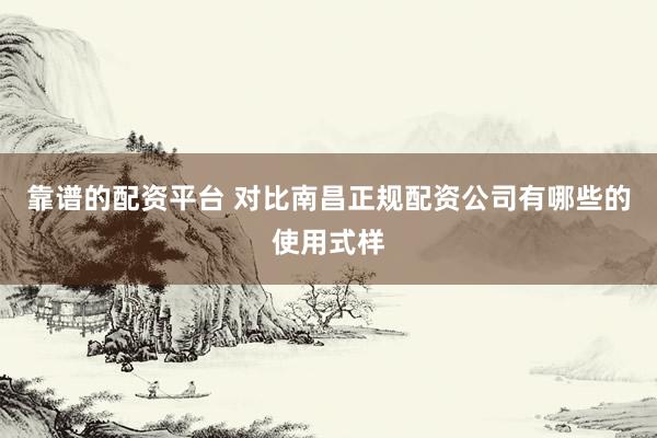 靠谱的配资平台 对比南昌正规配资公司有哪些的使用式样