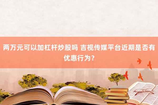 两万元可以加杠杆炒股吗 吉视传媒平台近期是否有优惠行为？