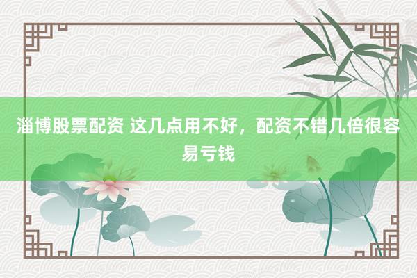 淄博股票配资 这几点用不好，配资不错几倍很容易亏钱