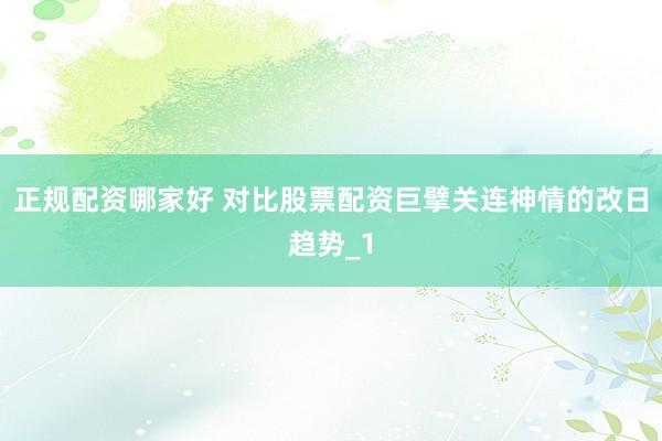 正规配资哪家好 对比股票配资巨擘关连神情的改日趋势_1