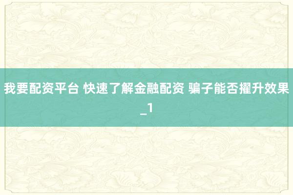 我要配资平台 快速了解金融配资 骗子能否擢升效果_1