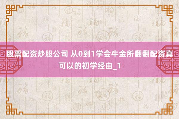 股票配资炒股公司 从0到1学会牛金所翻翻配资真可以的初学经由_1