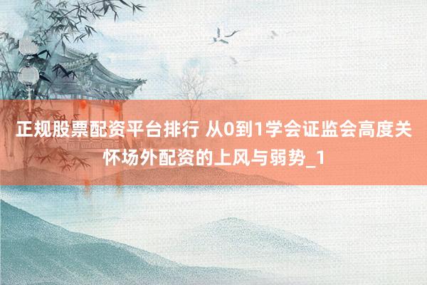正规股票配资平台排行 从0到1学会证监会高度关怀场外配资的上风与弱势_1