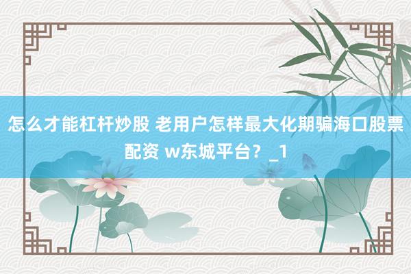 怎么才能杠杆炒股 老用户怎样最大化期骗海口股票配资 w东城平台？_1