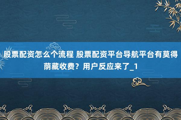 股票配资怎么个流程 股票配资平台导航平台有莫得荫藏收费？用户反应来了_1