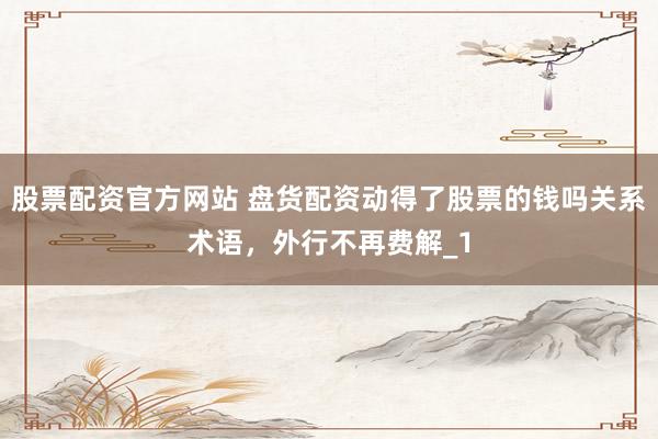 股票配资官方网站 盘货配资动得了股票的钱吗关系术语，外行不再费解_1