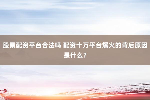 股票配资平台合法吗 配资十万平台爆火的背后原因是什么？