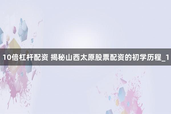 10倍杠杆配资 揭秘山西太原股票配资的初学历程_1