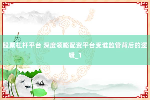 股票杠杆平台 深度领略配资平台受谁监管背后的逻辑_1